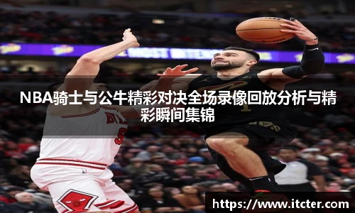 NBA骑士与公牛精彩对决全场录像回放分析与精彩瞬间集锦
