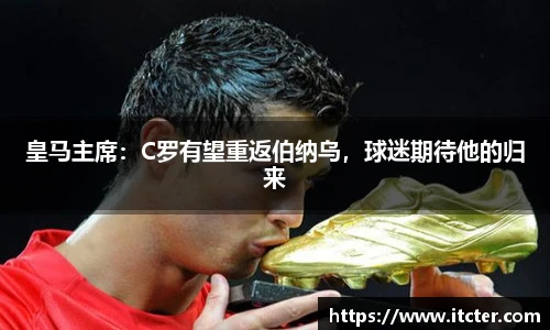 皇马主席：C罗有望重返伯纳乌，球迷期待他的归来