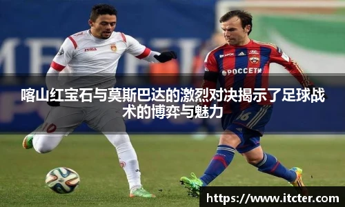 喀山红宝石与莫斯巴达的激烈对决揭示了足球战术的博弈与魅力