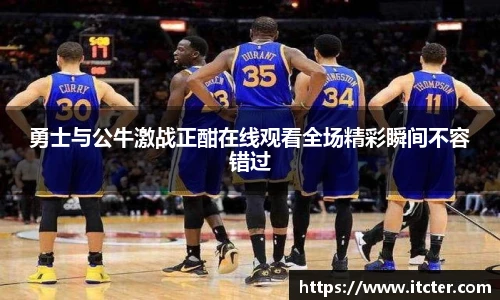 勇士与公牛激战正酣在线观看全场精彩瞬间不容错过