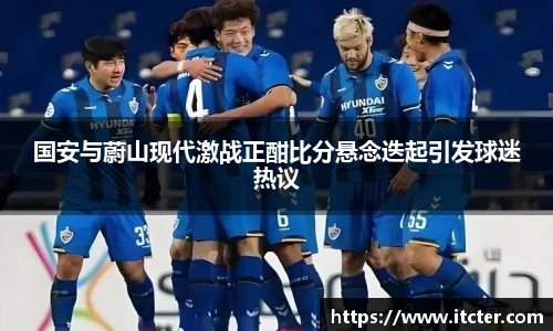 国安与蔚山现代激战正酣比分悬念迭起引发球迷热议