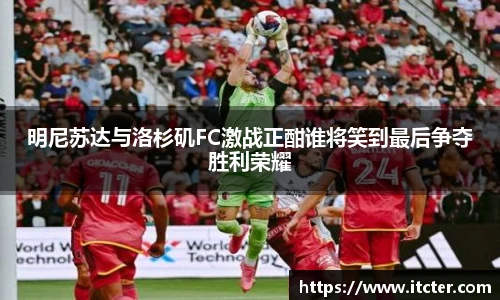 明尼苏达与洛杉矶FC激战正酣谁将笑到最后争夺胜利荣耀